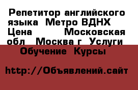 Репетитор английского языка. Метро ВДНХ.  › Цена ­ 700 - Московская обл., Москва г. Услуги » Обучение. Курсы   